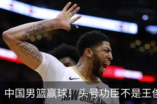 中国男篮赢球！头号功臣不是王俊杰也不是崔永熙，真正功臣原来是他